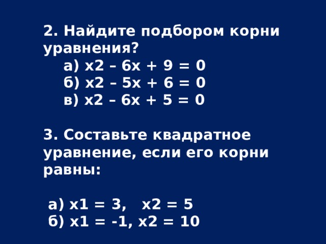 2. Найдите подбором корни уравнения?  а) х2 – 6х + 9 =  0  б) х2 – 5х + 6 = 0  в) х2 – 6х + 5 = 0  3. Составьте квадратное уравнение, если его корни равны:   а) х1 = 3, х2 = 5  б) х1 = -1, х2 = 10  