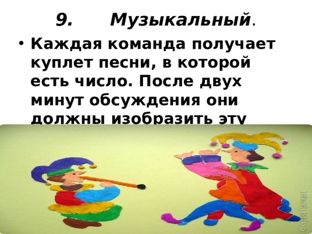9.      Музыкальный .   Каждая команда получает куплет песни, в которой есть число. После двух минут обсуждения они должны изобразить эту песню без слов так, чтобы участник узнал песню.  