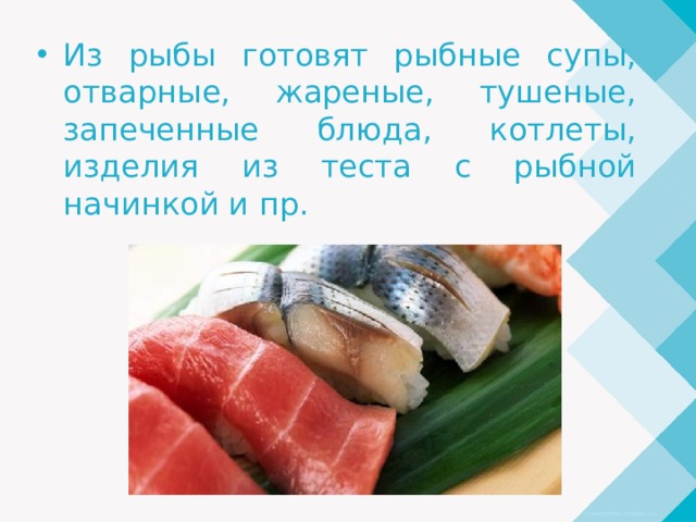 Из рыбы готовят рыбные супы, отварные, жареные, тушеные, запеченные блюда, котлеты, изделия из теста с рыбной начинкой и пр. 