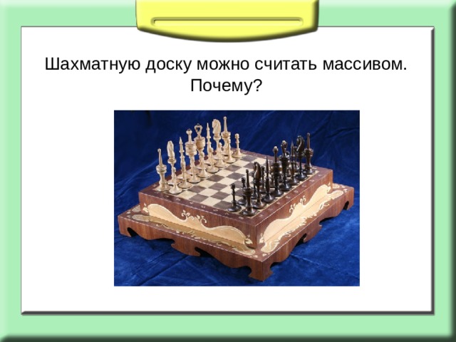Шахматную доску можно считать массивом. Почему? 