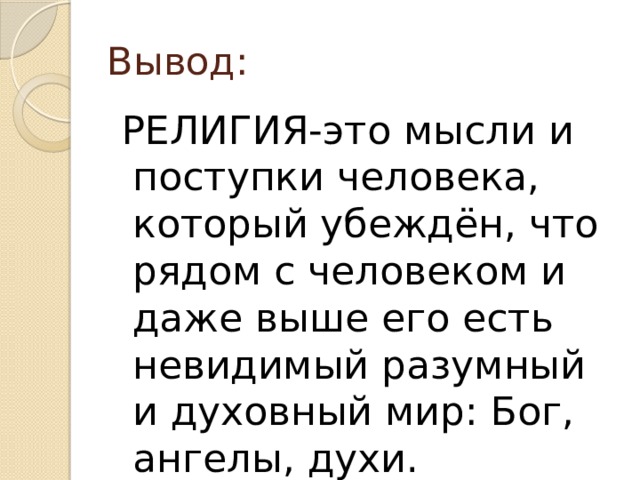 Вывод:  РЕЛИГИЯ-это мысли и поступки человека, который убеждён, что рядом с человеком и даже выше его есть невидимый разумный и духовный мир: Бог, ангелы, духи. 