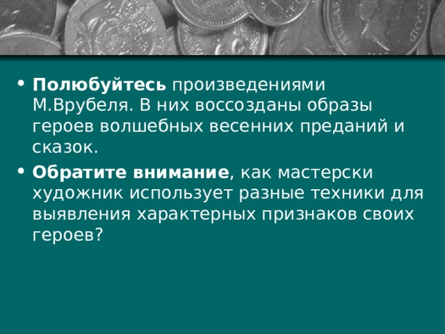 Полюбуйтесь произведениями М.Врубеля. В них воссозданы образы героев волшебных весенних преданий и сказок. Обратите внимание , как мастерски художник использует разные техники для выявления характерных признаков своих героев? 