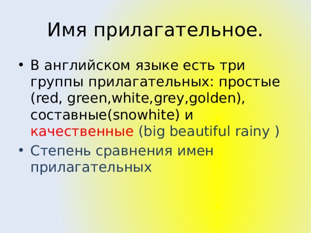 Имя прилагательное. В английском языке есть три группы прилагательных: простые (red, green,white,grey,golden), составные(snowhite) и качественные (big beautiful rainy ) Степень сравнения имен прилагательных 