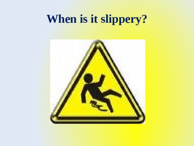 When is it slippery? 