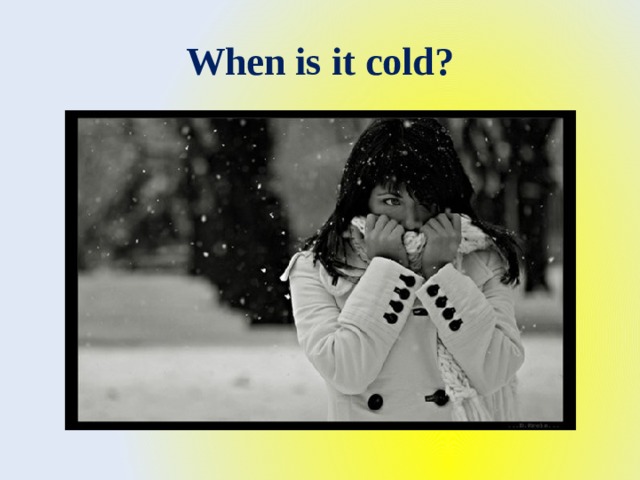 When is it cold? 