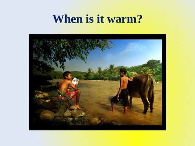 When is it warm? 