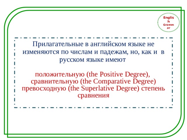 English Grammar Прилагательные в английском языке не изменяются по числам и падежам, но, как и в русском языке имеют положительную (the Positive Degree), сравнительную (the Comparative Degree) превосходную (the Superlative Degree) степень сравнения 