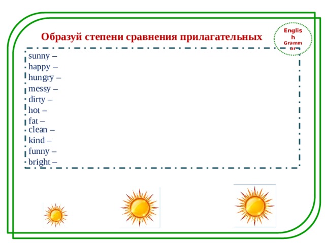 English Grammar Образуй степени сравнения прилагательных sunny – happy – hungry – messy – dirty – hot –   fat – clean – kind – funny – bright – 