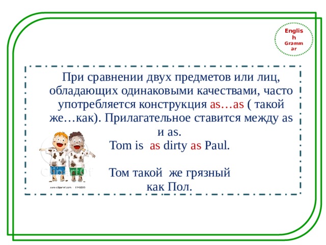 English Grammar При сравнении двух предметов или лиц, обладающих одинаковыми качествами, часто употребляется конструкция as…as ( такой же…как). Прилагательное ставится между as и as. Tom is as dirty as Paul. Том такой же грязный как Пол. 