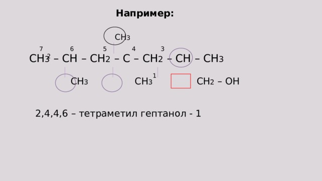 Например:  CH 3 CH 3 – CH – CH 2 – C – CH 2 – CH – CH 3  CH 3  CH 3   CH 2 – OH 7 6 5 4 3 2 1 2,4,4,6 – тетраметил гептанол - 1 