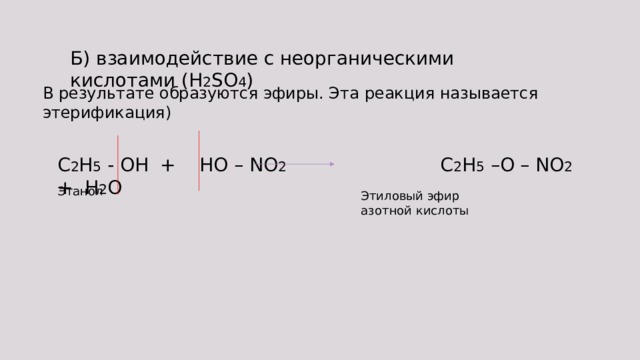 Б) взаимодействие с неорганическими кислотами (H 2 SO 4 ) В результате образуются эфиры. Эта реакция называется этерификация) C 2 H 5 - OH + HO – NO 2 C 2 H 5 –O – NO 2 + H 2 O Этанол Этиловый эфир азотной кислоты 