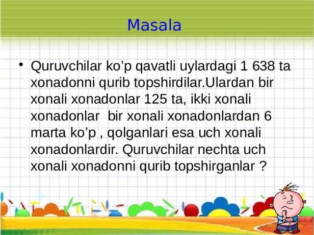 Masala Quruvchilar ko’p qavatli uylardagi 1 638 ta xonadonni qurib topshirdilar.Ulardan bir xonali xonadonlar 125 ta, ikki xonali xonadonlar bir xonali xonadonlardan 6 marta ko’p , qolganlari esa uch xonali xonadonlardir. Quruvchilar nechta uch xonali xonadonni qurib topshirganlar ? 