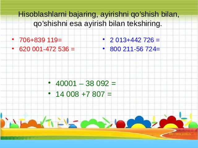 Hisoblashlarni bajaring, ayirishni qo’shish bilan, qo’shishni esa ayirish bilan tekshiring. 706+839 119= 620 001-472 536 = 2 013+442 726 = 800 211-56 724=  40001 – 38 092 = 14 008 +7 807 = 