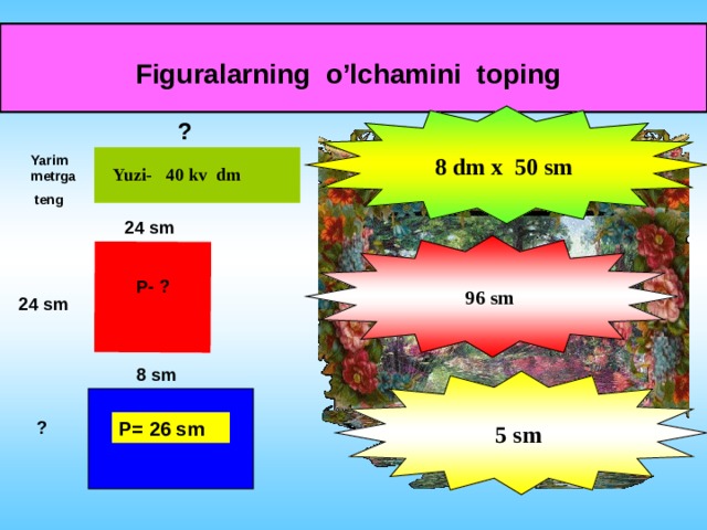 Figuralarning o’lchamini toping  8 dm x 50 sm ? Yarim metrga  teng Yuzi- 40 kv dm 24 sm 96 sm P- ? 24 sm 8 sm 5 sm ? P= 26 sm 