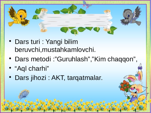 Dars turi : Yangi bilim beruvchi,mustahkamlovchi. Dars metodi :”Guruhlash”,”Kim chaqqon”, “ Aql charhi” Dars jihozi : AKT, tarqatmalar. 