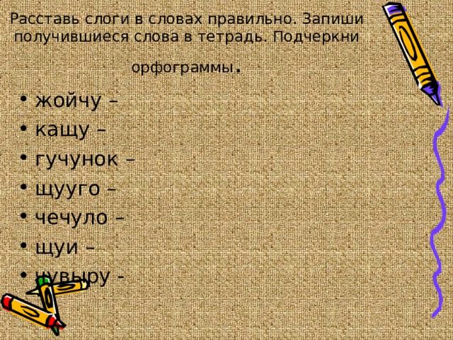 Расставь слоги в словах правильно. Запиши получившиеся слова в тетрадь. Подчеркни орфограммы . жойчу – кащу – гучунок – щууго – чечуло – щуи – чувыру -      