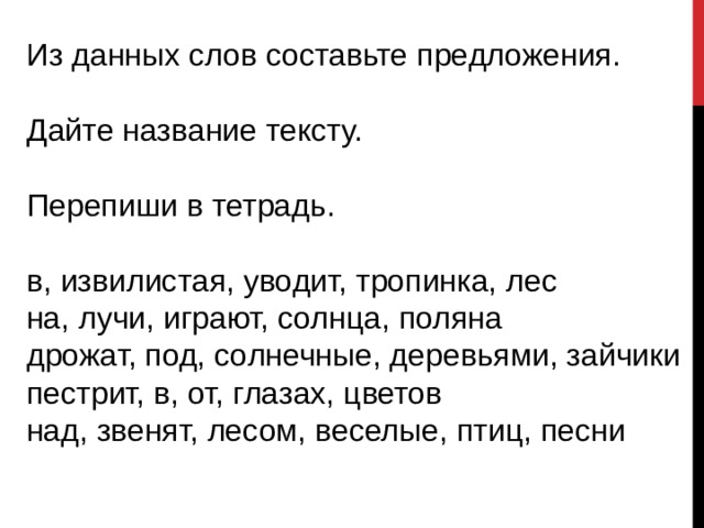 Из данных слов составьте предложения. Дайте название тексту. Перепиши в тетрадь. в, извилистая, уводит, тропинка, лес на, лучи, играют, солнца, поляна дрожат, под, солнечные, деревьями, зайчики пестрит, в, от, глазах, цветов над, звенят, лесом, веселые, птиц, песни «и он улетел» появилось отдельно хвостом. Тоже надо подправлять.  