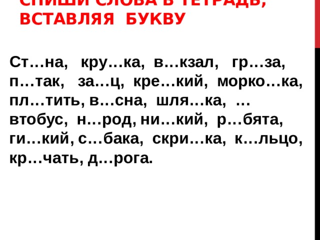  Спиши слова в тетрадь, вставляя букву  Ст…на, кру…ка, в…кзал, гр…за, п…так, за…ц, кре…кий, морко…ка, пл…тить, в…сна, шля…ка, …втобус, н…род, ни…кий, р…бята, ги…кий, с…бака, скри…ка, к…льцо, кр…чать, д…рога. 