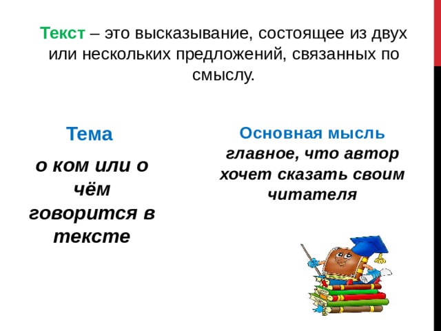 Текст – это высказывание, состоящее из двух или нескольких предложений, связанных по смыслу.  Тема о ком или о чём говорится в тексте  Основная мысль главное, что автор хочет сказать своим читателя  