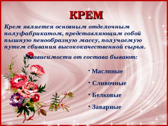 КРЕМ Крем является основным отделочным полуфабрикатом, представляющим собой пышную пенообразную массу, получаемую путем сбивания высококачественной сырья. В зависимости от состава бывают:  Масляные  Сливочные  Белковые  Заварные 