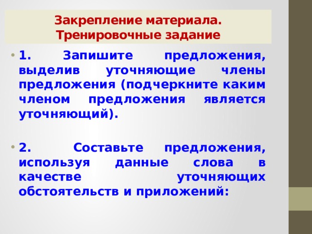 Закрепление материала.  Тренировочные задание 1. Запишите предложения, выделив уточняющие члены предложения (подчеркните каким членом предложения является уточняющий).  2. Составьте предложения, используя данные слова в качестве уточняющих обстоятельств и приложений: 