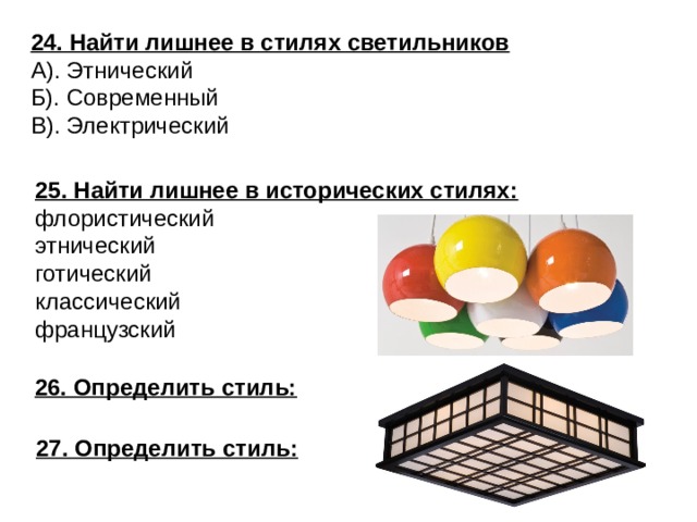 24. Найти лишнее в стилях светильников А). Этнический Б). Современный В). Электрический 25. Найти лишнее в исторических стилях: флористический этнический готический классический французский 26. Определить стиль: 27. Определить стиль: 