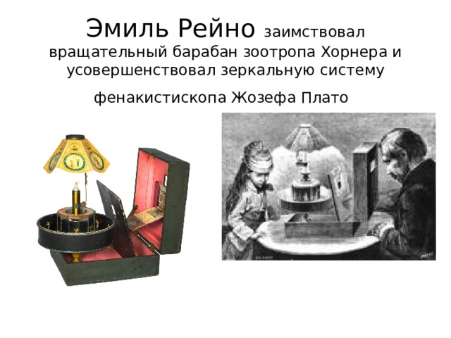 Эмиль Рейно заимствовал вращательный барабан зоотропа Хорнера и усовершенствовал зеркальную систему фенакистископа Жозефа Плато  