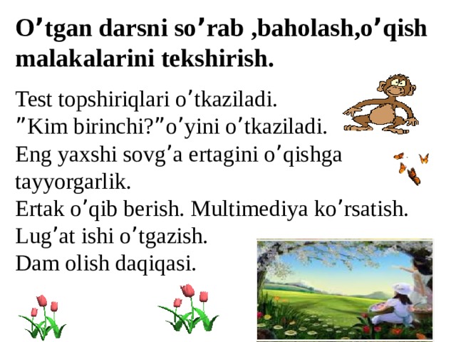 O ’ tgan darsni so ’ rab ,baholash,o ’ qish malakalarini tekshirish. Test topshiriqlari o ’ tkaziladi. ” Kim birinchi? ” o ’ yini o ’ tkaziladi. Eng yaxshi sovg ’ a ertagini o ’ qishga tayyorgarlik. Ertak o ’ qib berish. Multimediya ko ’ rsatish. Lug ’ at ishi o ’ tgazish. Dam olish daqiqasi. 