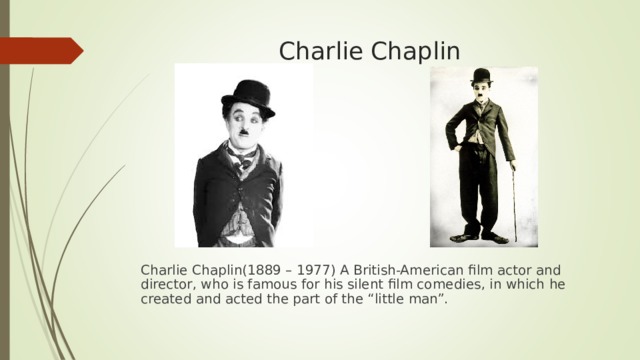 Charlie Chaplin Charlie Chaplin(1889 – 1977) A British-American film actor and director, who is famous for his silent film comedies, in which he created and acted the part of the “little man”. 