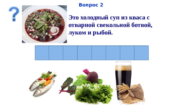Вопрос 2 Это холодный суп из кваса с отварной свекольной ботвой, луком и рыбой.   Б О Т В И Н Ь Я
