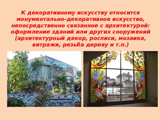 К декоративному искусству относится монументально-декоративное искусство, непосредственно связанное с архитектурой: оформление зданий или других сооружений (архитектурный декор, росписи, мозаика, витражи, резьба дереву и т.п.) 