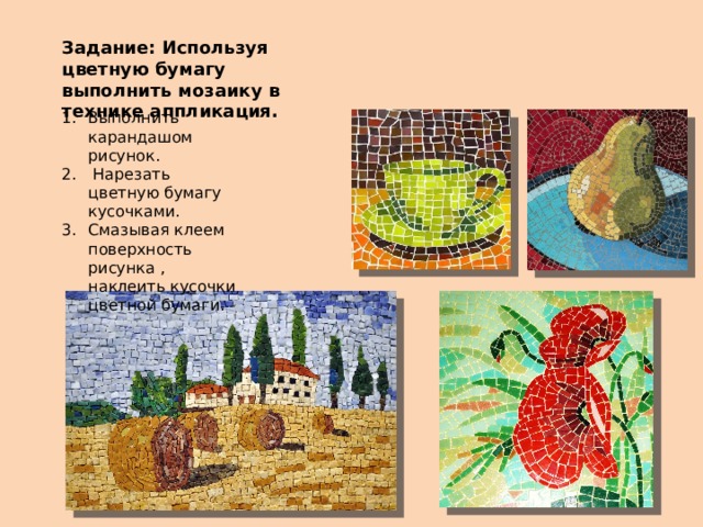 Задание: Используя цветную бумагу выполнить мозаику в технике аппликация. Выполнить карандашом рисунок.  Нарезать цветную бумагу кусочками. Смазывая клеем поверхность рисунка , наклеить кусочки цветной бумаги. 