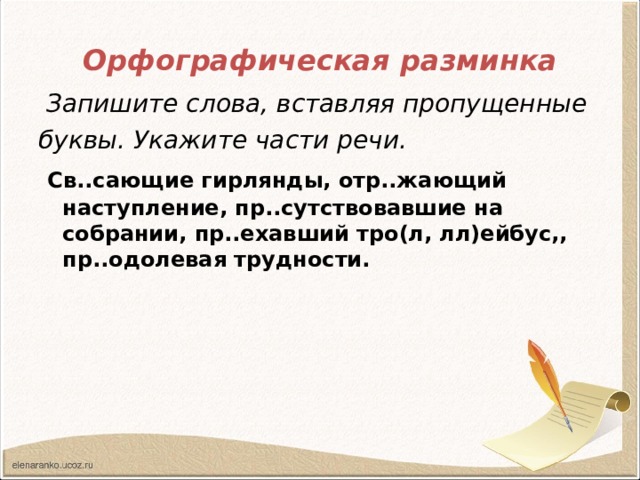 Орфографическая  разминка  Запишите слова, вставляя пропущенные буквы. Укажите части речи.  Св..сающие гирлянды, отр..жающий наступление, пр..сутствовавшие на собрании, пр..ехавший тро(л, лл)ейбус,, пр..одолевая трудности. 