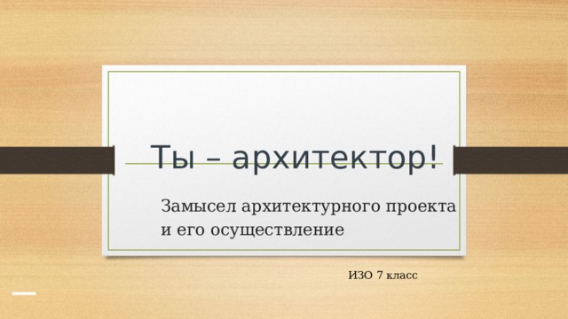 Ты – архитектор! Замысел архитектурного проекта и его осуществление ИЗО 7 класс 