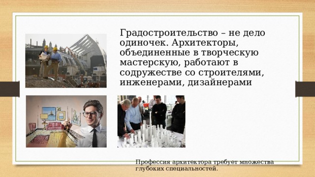 Градостроительство – не дело одиночек. Архитекторы, объединенные в творческую мастерскую, работают в содружестве со строителями, инженерами, дизайнерами Профессия архитектора требует множества глубоких специальностей.