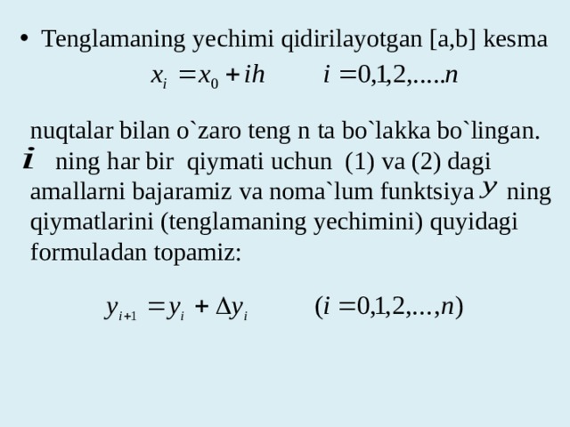 Tenglamaning yechimi qidirilayotgan [a,b] kesma nuqtalar bilan o`zaro teng n ta bo`lakka bo`lingan.  ning har bir qiymati uchun (1) va (2) dagi amallarni bajaramiz va noma`lum funktsiya  ning qiymatlarini (tenglamaning yechimini) quyidagi formuladan topamiz: 