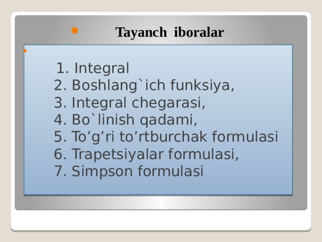 Tayanch iboralar  1. Integral  2. Boshlang`ich funksiya,  3. Integral chegarasi,  4. Bo`linish qadami,  5. To’g’ri to’rtburchak formulasi  6. Trapetsiyalar formulasi,  7. Simpson formulasi   