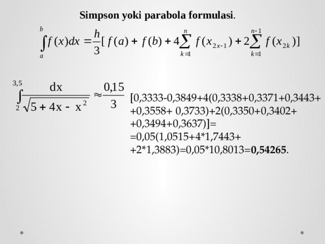 Simpson yoki parabola formulasi . [0,3333-0,3849+4(0,3338+0,3371+0,3443+ +0,3558+ 0,3733)+2(0,3350+0,3402+ +0,3494+0,3637)]= =0,05(1,0515+4*1,7443+ +2*1,3883)=0,05*10,8013= 0,54265 . 