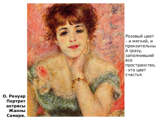 Розовый цвет – и мягкий, и пронзительный сразу, заполнивший все пространство, - это цвет счастья. О. Ренуар Портрет актрисы Жанны Самари. 