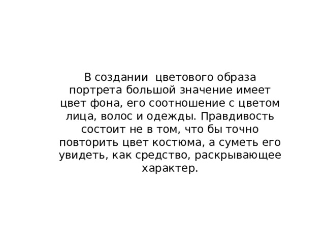 В создании цветового образа портрета большой значение имеет цвет фона, его соотношение с цветом лица, волос и одежды. Правдивость состоит не в том, что бы точно повторить цвет костюма, а суметь его увидеть, как средство, раскрывающее характер. 