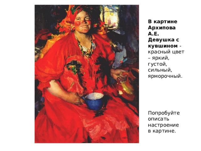 В картине Архипова А.Е. Девушка с кувшином - красный цвет – яркий, густой, сильный, ярморочный. Попробуйте описать настроение в картине. 