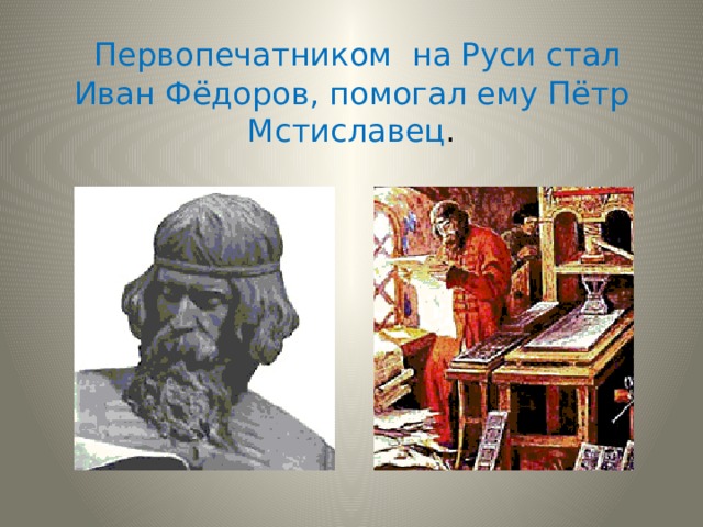  Первопечатником на Руси стал Иван Фёдоров, помогал ему Пётр Мстиславец . 