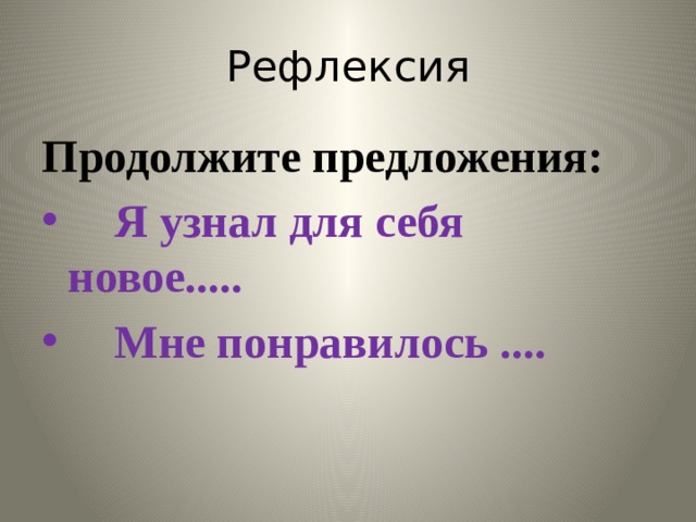 Рефлексия Продолжите предложения:  Я узнал для себя новое.....  Мне понравилось .... 