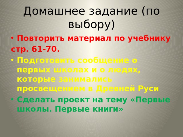 Домашнее задание (по выбору) Повторить материал по учебнику стр. 61-70. Подготовить сообщение о первых школах и о людях, которые занимались просвещением в Древней Руси Сделать проект на тему «Первые школы. Первые книги» 