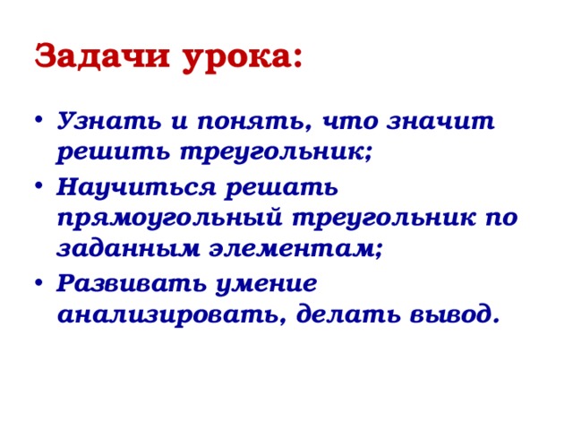 Задачи урока: Узнать и понять, что значит решить треугольник; Научиться решать прямоугольный треугольник по заданным элементам; Развивать умение анализировать, делать вывод. 