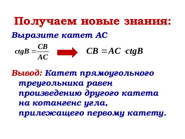 Получаем новые знания: Выразите катет AC    Вывод: Катет прямоугольного треугольника равен произведению другого катета на котангенс угла, прилежащего первому катету.    