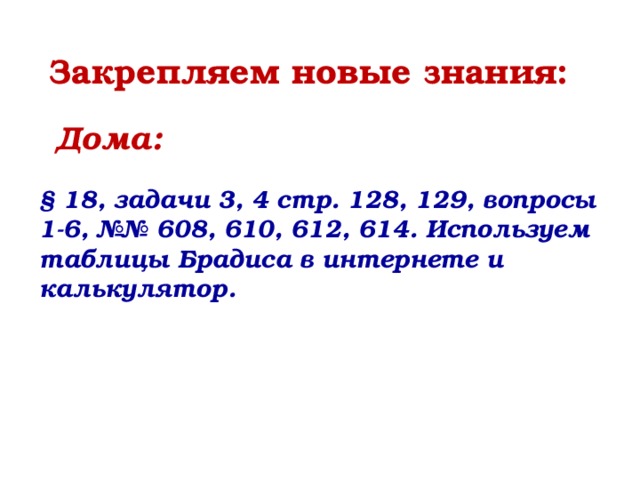 Закрепляем новые знания: Дома: § 18, задачи 3, 4 стр. 128, 129, вопросы 1-6, №№ 608, 610, 612, 614. Используем таблицы Брадиса в интернете и калькулятор. 