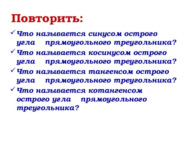 Повторить: Что называется синусом острого угла прямоугольного треугольника? Что называется косинусом острого угла прямоугольного треугольника? Что называется тангенсом острого угла прямоугольного треугольника? Что называется котангенсом острого угла прямоугольного треугольника? 