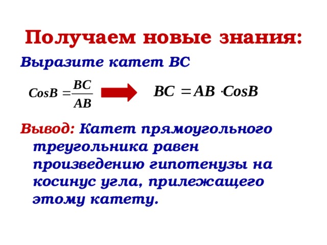 Получаем новые знания: Выразите катет BC    Вывод: Катет прямоугольного треугольника равен произведению гипотенузы на косинус угла, прилежащего этому катету.    