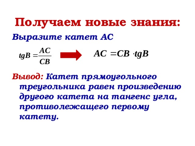 Получаем новые знания: Выразите катет AC    Вывод: Катет прямоугольного треугольника равен произведению другого катета на тангенс угла, противолежащего первому катету.    